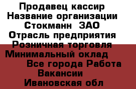 Продавец-кассир › Название организации ­ Стокманн, ЗАО › Отрасль предприятия ­ Розничная торговля › Минимальный оклад ­ 28 500 - Все города Работа » Вакансии   . Ивановская обл.